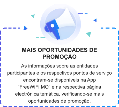 MAIS OPORTUNIDADES DE PROMOÇÃO As informações sobre as entidades participantes e os respectivos pontos de serviço encontram-se disponíveis na App "FreeWiFi.MO" e na respectiva página electrónica temática, verificando-se mais oportunidades de promoção.